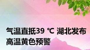 气温直抵39 ℃ 湖北发布高温黄色预警