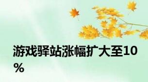 游戏驿站涨幅扩大至10%