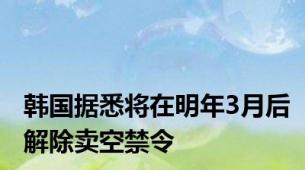 韩国据悉将在明年3月后解除卖空禁令