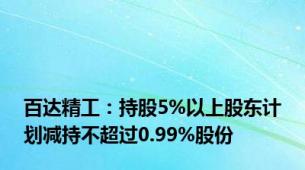 百达精工：持股5%以上股东计划减持不超过0.99%股份