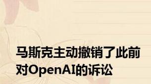 马斯克主动撤销了此前对OpenAI的诉讼