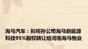 海马汽车：拟将孙公司海马新能源科技95%股权转让给河南海马物业