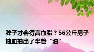 胖子才会得高血脂？56公斤男子抽血抽出了半管“油”