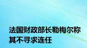 法国财政部长勒梅尔称其不寻求连任