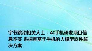 字节跳动相关人士：AI手机研发项目信息不实 系探索基于手机的大模型软件解决方案