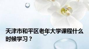 天津市和平区老年大学课程什么时候学习？