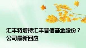 汇丰将增持汇丰晋信基金股份？公司最新回应