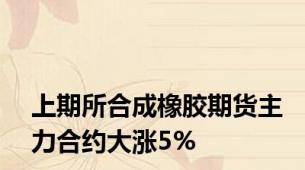 上期所合成橡胶期货主力合约大涨5%