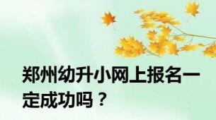 郑州幼升小网上报名一定成功吗？