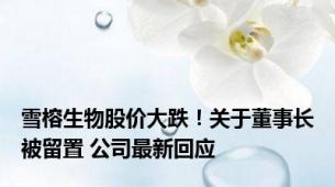 雪榕生物股价大跌！关于董事长被留置 公司最新回应