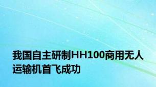 我国自主研制HH100商用无人运输机首飞成功