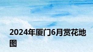 2024年厦门6月赏花地图