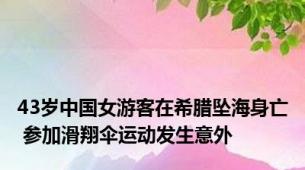 43岁中国女游客在希腊坠海身亡 参加滑翔伞运动发生意外