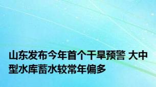 山东发布今年首个干旱预警 大中型水库蓄水较常年偏多