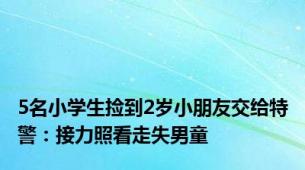 5名小学生捡到2岁小朋友交给特警：接力照看走失男童