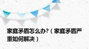 家庭矛盾怎么办?（家庭矛盾严重如何解决）