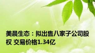 美晨生态：拟出售八家子公司股权 交易价格1.34亿