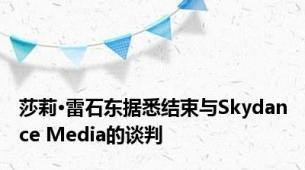 莎莉·雷石东据悉结束与Skydance Media的谈判