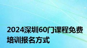 2024深圳60门课程免费培训报名方式