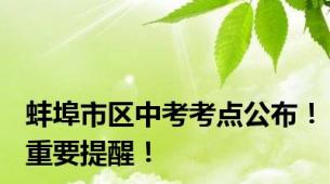 蚌埠市区中考考点公布！重要提醒！