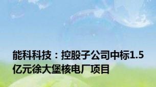 能科科技：控股子公司中标1.5亿元徐大堡核电厂项目