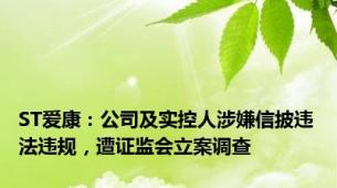 ST爱康：公司及实控人涉嫌信披违法违规，遭证监会立案调查