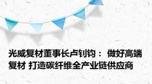 光威复材董事长卢钊钧： 做好高端复材 打造碳纤维全产业链供应商