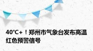 40℃+！郑州市气象台发布高温红色预警信号