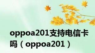 oppoa201支持电信卡吗（oppoa201）