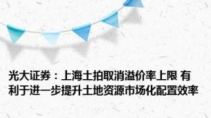 光大证券：上海土拍取消溢价率上限 有利于进一步提升土地资源市场化配置效率