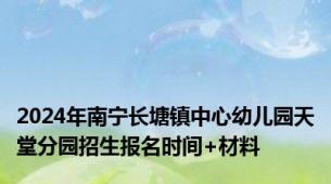 2024年南宁长塘镇中心幼儿园天堂分园招生报名时间+材料