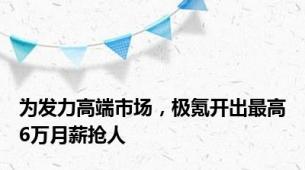 为发力高端市场，极氪开出最高6万月薪抢人