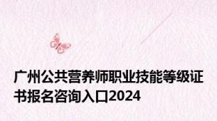 广州公共营养师职业技能等级证书报名咨询入口2024