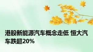 港股新能源汽车概念走低 恒大汽车跌超20%