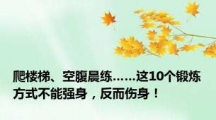 爬楼梯、空腹晨练……这10个锻炼方式不能强身，反而伤身！