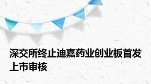 深交所终止迪嘉药业创业板首发上市审核