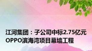 江河集团：子公司中标2.75亿元OPPO滨海湾项目幕墙工程