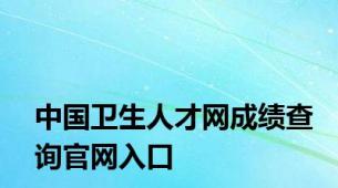 中国卫生人才网成绩查询官网入口