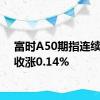 富时A50期指连续夜盘收涨0.14%