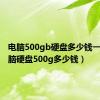 电脑500gb硬盘多少钱一个（电脑硬盘500g多少钱）