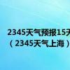 2345天气预报15天上海（2345天气上海）