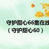 守护甜心66集在线观看（守护甜心60）