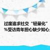 过度追求社交“轻量化”，63.5%受访青年担心缺少知心人