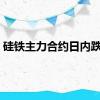 硅铁主力合约日内跌6%