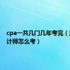 cpa一共几门几年考完（注册会计师怎么考）