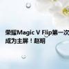 荣耀Magic V Flip第一次让外屏成为主屏！赵明