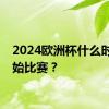 2024欧洲杯什么时候开始比赛？