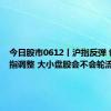 今日股市0612丨沪指反弹 创业板指调整 大小盘股会不会轮流上涨？