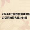 2024湛江高铁新城建设投资有限公司招聘报名截止时间