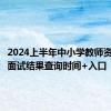 2024上半年中小学教师资格考试面试结果查询时间+入口